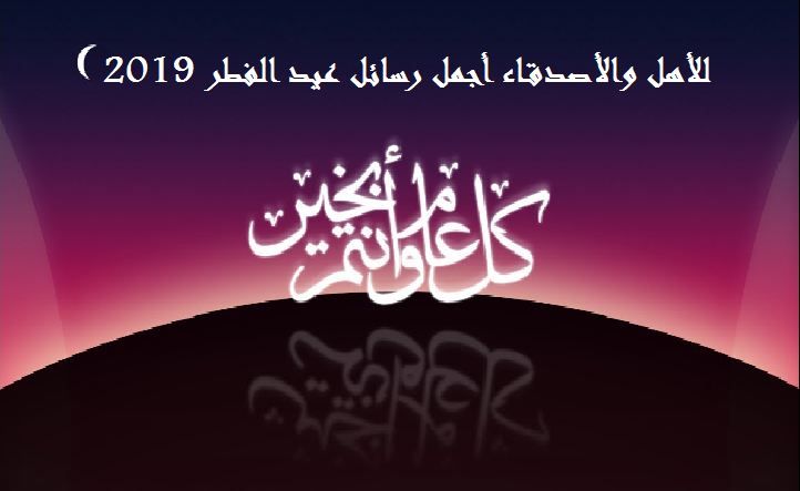 للأهل والأصدقاء أجمل رسائل عيد الفطر 2019 وأحدث بطاقات المعايدة والتهنئة بالعيد السعيد