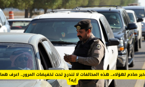 خبر صادم لهؤلاء.. هذه المخالفات لا تندرج تحت تخفيضات المرور في السعودية.. اعرف ماهي؟