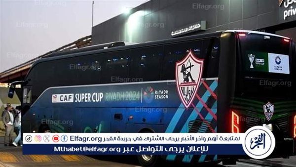 حافلة الزمالك تصل ملعب مباراة نهائي السوبر المصري لمواجهة الأهلي