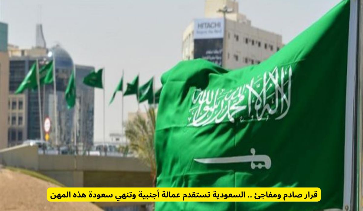 قرار صادم ومفاجئ .. السعودية تستقدم عمالة أجنبية وتنهي سعودة هذه المهن