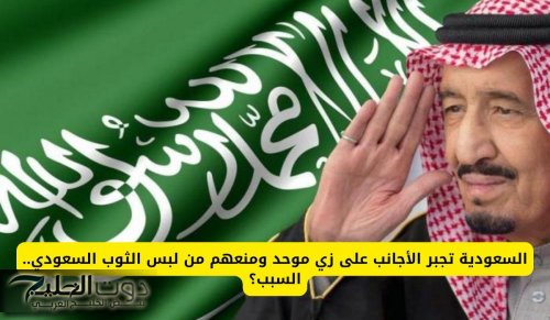 السعودية تجبر الأجانب على زي موحد ومنعهم من لبس الثوب السعودي.. السبب؟
