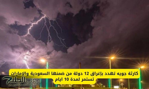 كارثة جوية تهدد بإغراق 12 دولة من ضمنها السعودية والإمارات تستمر لمدة 10 ايام .. تبدأ هذا التاريخ