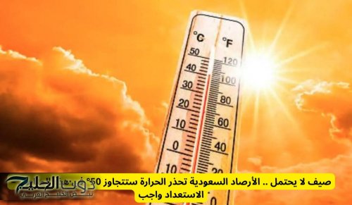 صيف لا يحتمل .. الأرصاد السعودية تحذر الحرارة ستتجاوز 50 درجة في هذه المناطق – الاستعداد واجب
