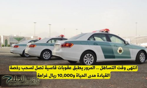 انتهى وقت التساهل .. المرور السعودي يطبق عقوبات قاسية تصل لسحب رخصة القيادة مدى الحياة و10,000 ريال غرامة