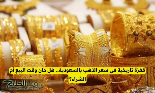 قفزة تاريخية في سعر الذهب بالسعودية.. هل حان وقت البيع أم الشراء؟