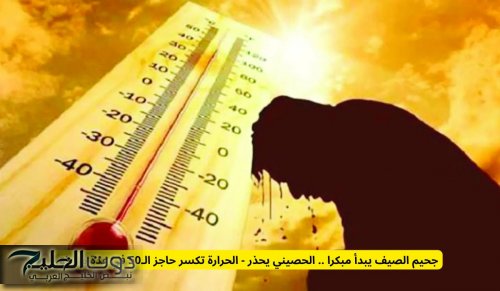 جحيم الصيف يبدأ مبكرا .. الحصيني يحذر - الحرارة تكسر حاجز الـ50 في هذه المناطق خلال فترة العيد