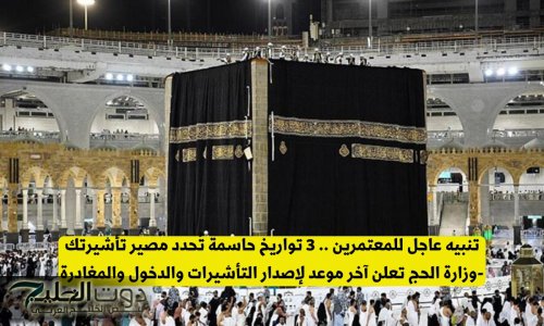 تنبيه عاجل للمعتمرين .. 3 تواريخ حاسمة تُحدد مصير تأشيرتك -وزارة الحج تعلن آخر موعد لإصدار التأشيرات والدخول والمغادرة
