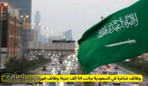 وظائف شاغرة في السعودية براتب 54 ألف جنيه! وظائف فورية وفرص غير مسبوقة