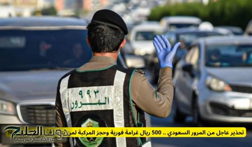 تحذير عاجل من المرور السعودي .. 500 ريال غرامة فورية وحجز المركبة لمن يتأخر في تجديد الرخصة!