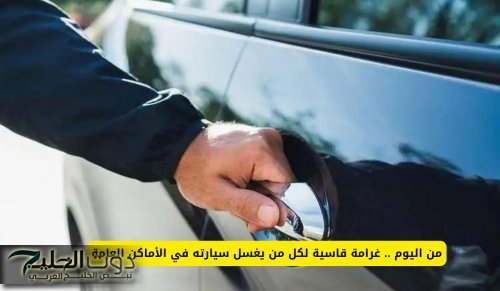 من اليوم .. غرامة قاسية لكل من يغسل سيارته في الأماكن العامة