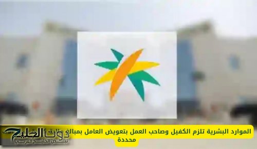 الموارد البشرية تلزم الكفيل وصاحب العمل بتعويض العامل بمبالغ مالية كبيرة في حالات محددة