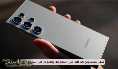 سعر سامسونج S25 الترا في السعودية وبالدولار: هل يستحق ذلك؟