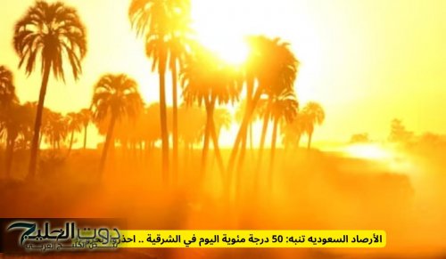 الأرصاد السعودية تنبه: 50 درجة مئوية اليوم في هذه المنطقة .. احذروا الخروج!