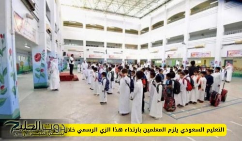 التعليم السعودي يلزم المعلمين بارتداء هذا الزي الرسمي خلال اليوم الدراسي