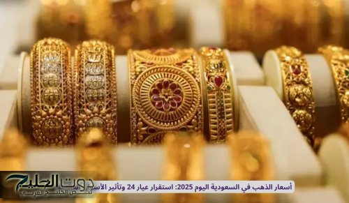 أسعار الذهب في السعودية اليوم 2025: استقرار عيار 24 وتأثير الأسواق العالمية