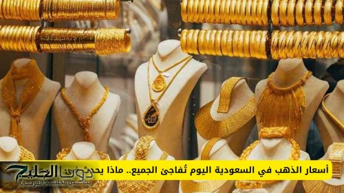 أسعار الذهب في السعودية اليوم تُفاجئ الجميع .. ماذا حدث في الأسواق؟!