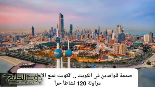 صدمة للوافدين في الكويت .. الكويت تمنع الوافدين من مزاولة 120 نشاطاً حراً وترحيلهم