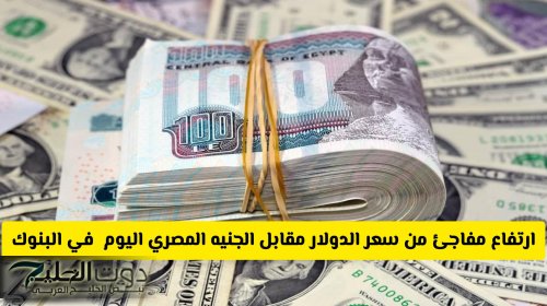 ارتفاع مفاجئ من سعر الدولار مقابل الجنيه المصري اليوم .. ويكسر هذا الحاجز مجدد في البنوك