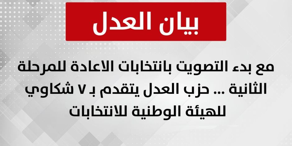 مع بدء التصويت بانتخابات الاعادة للمرحلة الثانية .. حزب العدل يتقدم بـ ٧ شكاوي للهيئة الوطنية للانتخابات