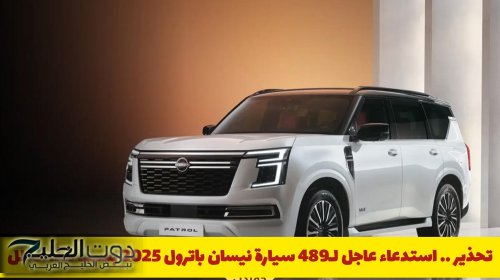 تحذير خطير .. استدعاء عاجل لـ489 سيارة نيسان باترول 2025 بسبب هذا الخلل الخطير