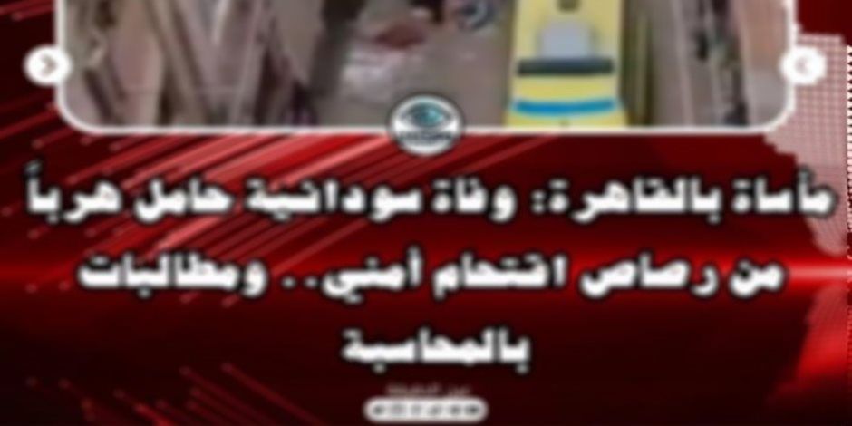 مصدر أمني ينفي شائعة وفاة سيدة سودانية خلال مواجهات بالقاهرة