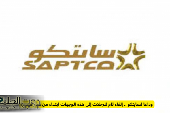 وداعا لسابتكو .. إلغاء تام للرحلات إلى هذه الوجهات في السعودية ابتداء من هذا الشهر